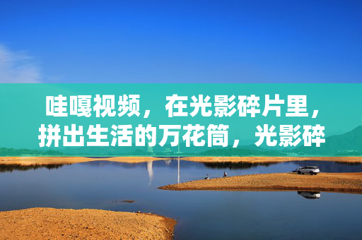 哇嘎视频，在光影碎片里，拼出生活的万花筒，光影碎片拼出生活万花筒