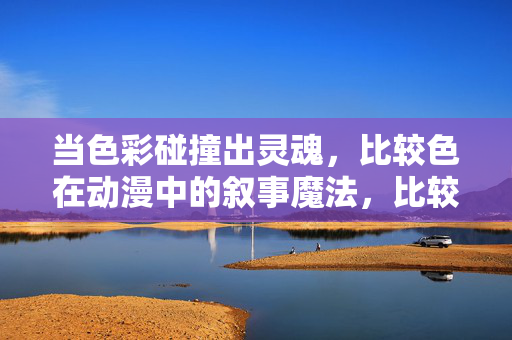当色彩碰撞出灵魂，比较色在动漫中的叙事魔法，比较色在动漫叙事中的色彩魔法