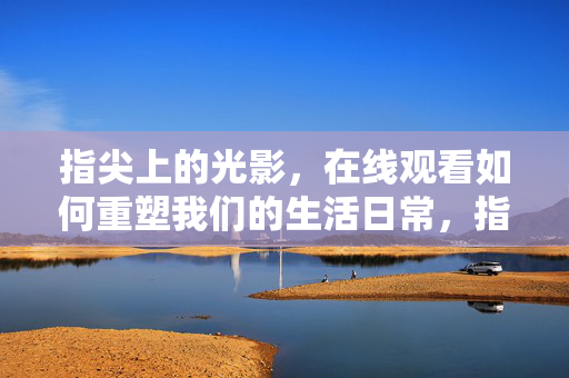 指尖上的光影，在线观看如何重塑我们的生活日常，指尖光影，在线观看重塑生活日常