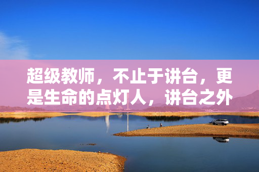 超级教师，不止于讲台，更是生命的点灯人，讲台之外，生命点灯人