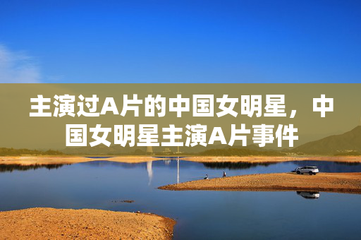 主演过A片的中国女明星，中国女明星主演A片事件