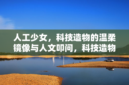 人工少女，科技造物的温柔镜像与人文叩问，科技造物的温柔镜像，人工少女的人文叩问