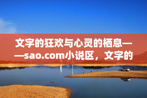 文字的狂欢与心灵的栖息——sao.com小说区，文字的狂欢与心灵的栖息——sao.com小说区