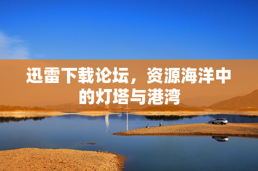 迅雷下载论坛，资源海洋中的灯塔与港湾