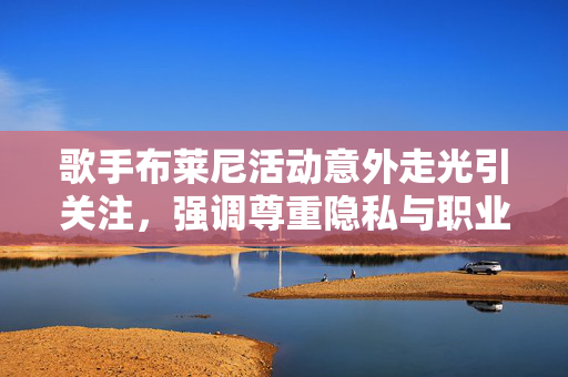 歌手布莱尼活动意外走光引关注，强调尊重隐私与职业素养，布莱尼活动意外走光，尊重隐私与职业素养