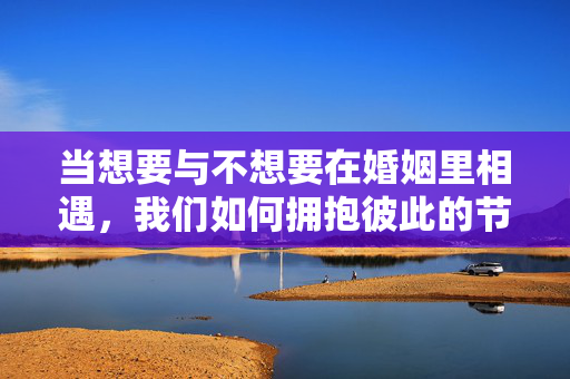 当想要与不想要在婚姻里相遇，我们如何拥抱彼此的节奏？婚姻里，想要与不想要相遇，如何拥抱彼此节奏？