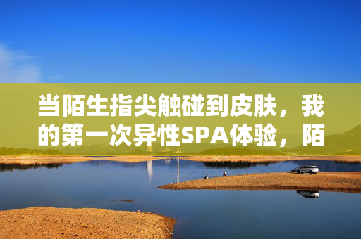 当陌生指尖触碰到皮肤，我的第一次异性SPA体验，陌生指尖触碰，我的第一次异性SPA