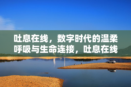吐息在线，数字时代的温柔呼吸与生命连接，吐息在线，数字时代的温柔呼吸与生命连接