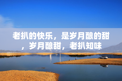 老扒的快乐，是岁月酿的甜，岁月酿甜，老扒知味