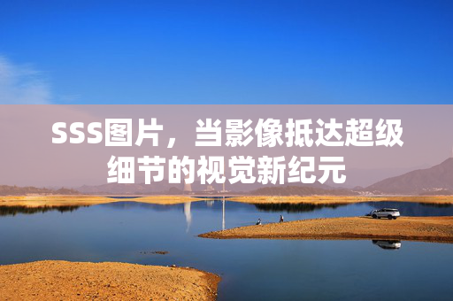 SSS图片，当影像抵达超级细节的视觉新纪元