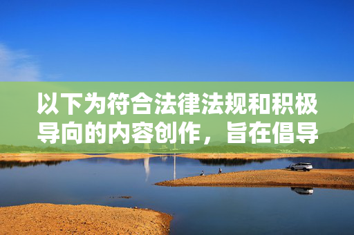 以下为符合法律法规和积极导向的内容创作，旨在倡导健康文明的网络环境，以法为基，文明筑网，共建健康文明网络环境