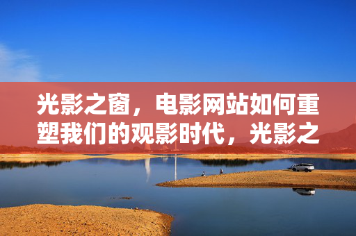 光影之窗，电影网站如何重塑我们的观影时代，光影之窗，电影网站重塑观影时代