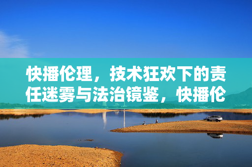 快播伦理，技术狂欢下的责任迷雾与法治镜鉴，快播伦理，技术狂欢下的责任迷雾与法治镜鉴