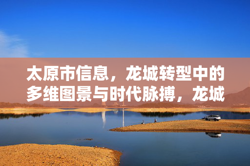 太原市信息，龙城转型中的多维图景与时代脉搏，龙城转型，多维图景与时代脉搏