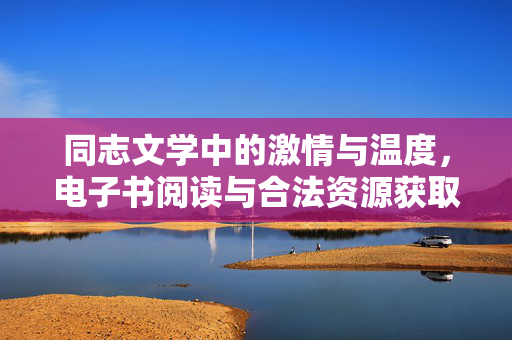 同志文学中的激情与温度，电子书阅读与合法资源获取指南，同志文学，激情、温度与电子书合法阅读指南