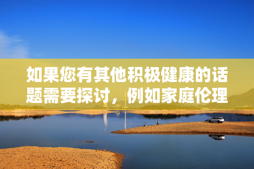 如果您有其他积极健康的话题需要探讨，例如家庭伦理、亲子关系或社会教育等方面的内容，我很乐意为您提供帮助和建议。让我们共同营造一个清朗的网络环境，传播正能量，积极健康话题共建清朗网络正能量