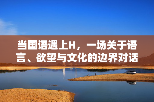 当国语遇上H，一场关于语言、欲望与文化的边界对话，国语与H，语言、欲望与文化的边界对话