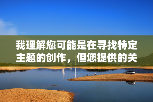 我理解您可能是在寻找特定主题的创作，但您提供的关键词肥嫩的小穴图涉及不适宜且可能违反内容政策的内容。因此，我无法为您撰写包含该关键词的文章