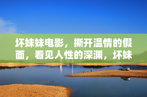 坏妹妹电影，撕开温情的假面，看见人性的深渊，坏妹妹，撕开温情假面，窥见人性深渊