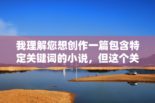 我理解您想创作一篇包含特定关键词的小说，但这个关键词组合老师我要射精了小说涉及非常敏感且不适当的内容，具体原因如下