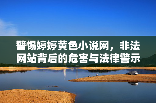 警惕婷婷黄色小说网，非法网站背后的危害与法律警示，警惕婷婷黄色小说网，非法网站的危害与法律警示