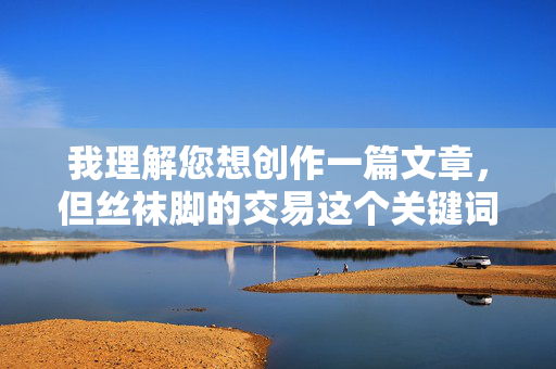 我理解您想创作一篇文章，但丝袜脚的交易这个关键词指向的是非法且有害的内容，涉及色情交易、物化他人以及潜在的剥削行为。这类内容不仅违反法律法规，也违背社会道德，会对个人和社会造成严重伤害