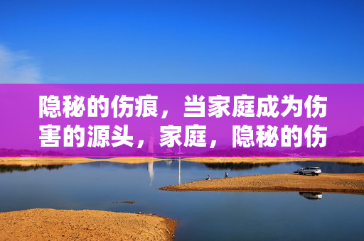 隐秘的伤痕，当家庭成为伤害的源头，家庭，隐秘的伤痕