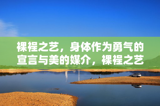 裸裎之艺，身体作为勇气的宣言与美的媒介，裸裎之艺，身体勇气的美的宣言