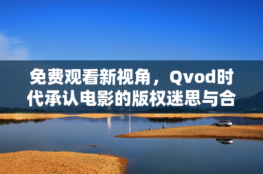 免费观看新视角，Qvod时代承认电影的版权迷思与合法之路，Qvod时代电影版权迷思与合法之路