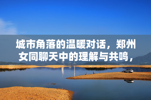城市角落的温暖对话，郑州女同聊天中的理解与共鸣，城市角落的温暖对话，郑州女同的理解与共鸣