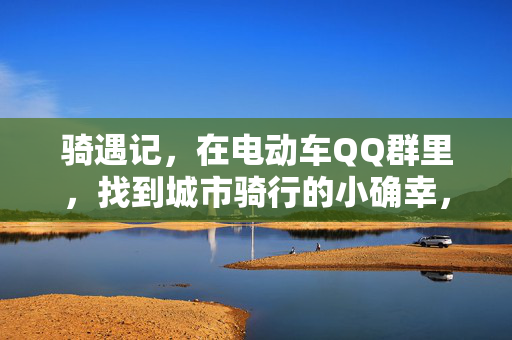 骑遇记，在电动车QQ群里，找到城市骑行的小确幸，骑遇记，电动车QQ群里的城市骑行小确幸