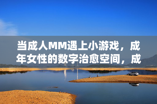当成人MM遇上小游戏，成年女性的数字治愈空间，成年女性数字治愈，小游戏中的温柔栖息