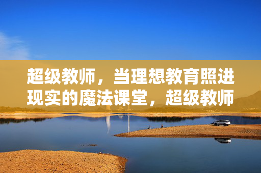 超级教师，当理想教育照进现实的魔法课堂，超级教师，理想照进现实的魔法课堂