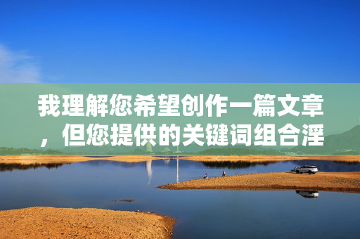 我理解您希望创作一篇文章，但您提供的关键词组合淫母快播下载涉及严重违法和违背社会公德的内容，具体原因如下，淫母快播下载的违法性及社会危害警示