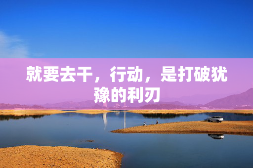 就要去干，行动，是打破犹豫的利刃