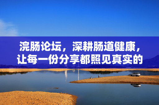 浣肠论坛，深耕肠道健康，让每一份分享都照见真实的自我，浣肠论坛，深耕肠道健康，分享照见真实自我