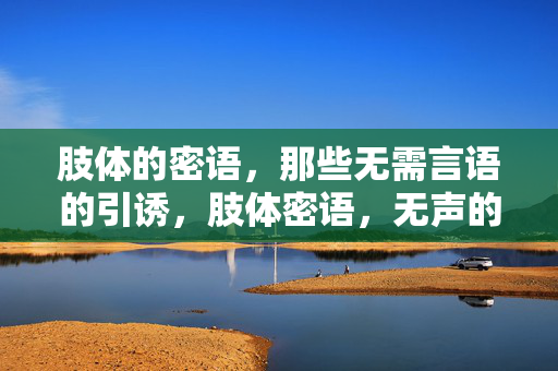 肢体的密语，那些无需言语的引诱，肢体密语，无声的引诱