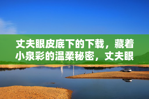 丈夫眼皮底下的下载，藏着小泉彩的温柔秘密，丈夫眼皮底下的下载，小泉彩的温柔秘密