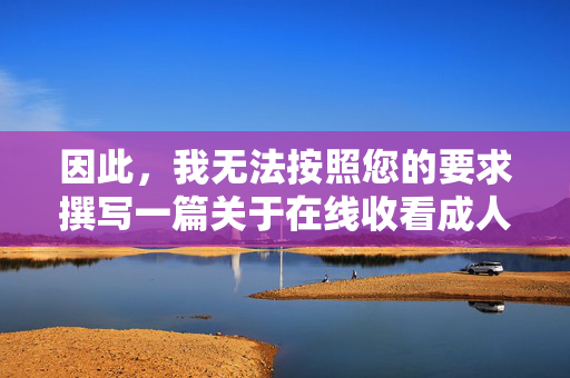 因此，我无法按照您的要求撰写一篇关于在线收看成人色情动漫的文章，因为这涉及到鼓励或引导接触非法或不健康的内容，倡导健康网络环境，拒绝不良内容传播