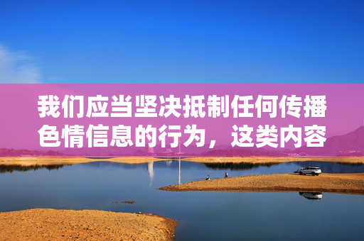 我们应当坚决抵制任何传播色情信息的行为，这类内容不仅违反法律法规，更会对社会风气、个人身心健康，尤其是青少年的成长造成严重危害。网络空间不是法外之地，传播或获取不良信息均需承担相应法律责任，坚决抵制色情信息传播，违法有害，必担责