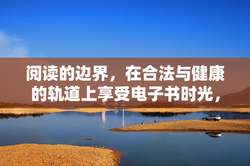 阅读的边界，在合法与健康的轨道上享受电子书时光，阅读有界，合法健康悦享电子书时光