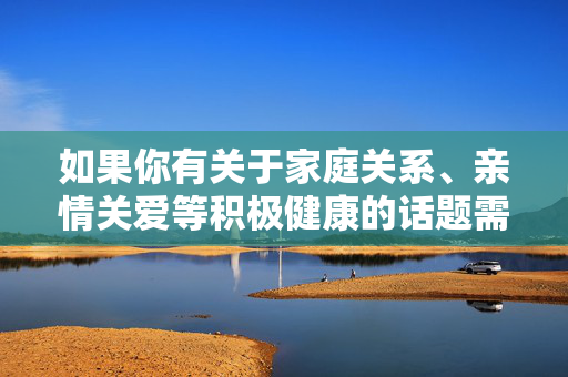 如果你有关于家庭关系、亲情关爱等积极健康的话题需要探讨，或者有其他符合法律法规和道德规范的内容创作需求，我会很乐意提供帮助。请务必遵守社会公德，共同营造清朗的网络空间和社会环境，以亲情为基，共筑健康清朗家庭与社会