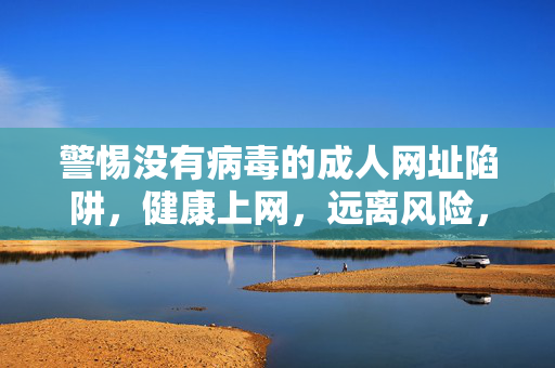 警惕没有病毒的成人网址陷阱，健康上网，远离风险，警惕无病毒成人网址陷阱，健康上网远离风险