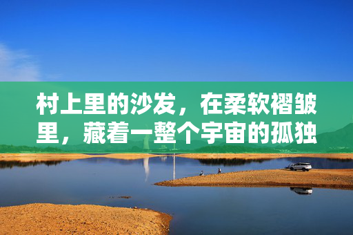 村上里的沙发，在柔软褶皱里，藏着一整个宇宙的孤独与温柔，村上沙发，柔软褶皱里的宇宙孤独与温柔