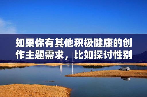 如果你有其他积极健康的创作主题需求，比如探讨性别平等、人际关系中的尊重与理解，或是其他具有正向价值的文学创作方向，我很乐意提供帮助。让我们共同维护一个清朗、友善的内容环境，正向创作，清朗同行