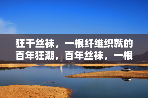 狂干丝袜，一根纤维织就的百年狂潮，百年丝袜，一根纤维织就的时尚狂潮