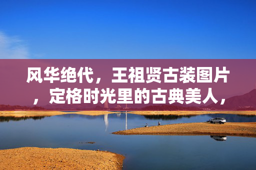 风华绝代，王祖贤古装图片，定格时光里的古典美人，风华绝代，王祖贤古装定格时光里的古典美人