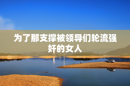 为了那支撑被领导们轮流强奸的女人