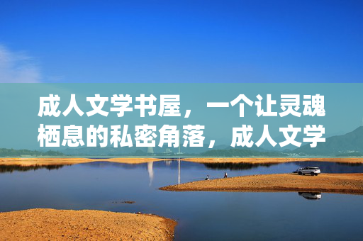 成人文学书屋，一个让灵魂栖息的私密角落，成人文学书屋，灵魂栖息的私密角落