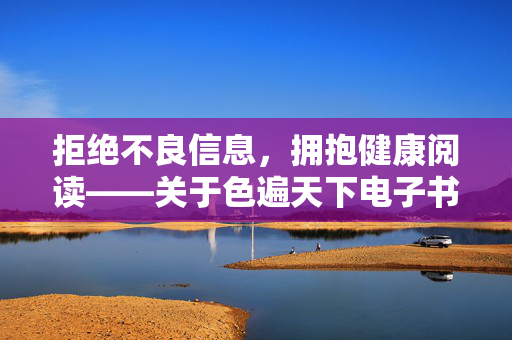 拒绝不良信息，拥抱健康阅读——关于色遍天下电子书下载的提醒，色遍天下电子书下载，拒绝不良信息，拥抱健康阅读